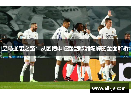 皇马逆袭之路：从困境中崛起到欧洲巅峰的全面解析