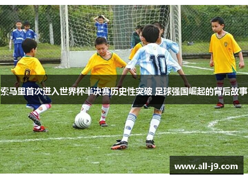 索马里首次进入世界杯半决赛历史性突破 足球强国崛起的背后故事