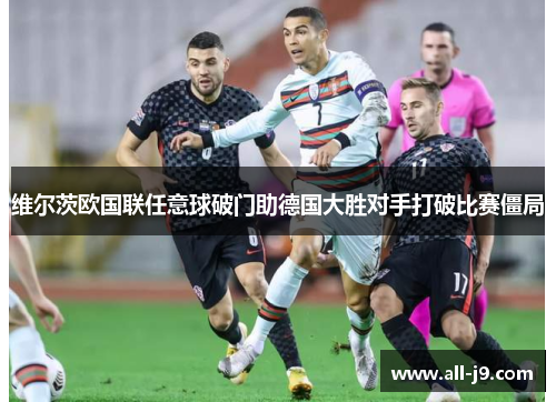 维尔茨欧国联任意球破门助德国大胜对手打破比赛僵局