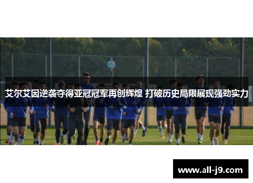 艾尔艾因逆袭夺得亚冠冠军再创辉煌 打破历史局限展现强劲实力