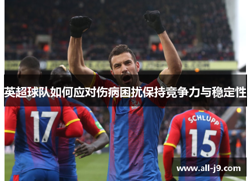 英超球队如何应对伤病困扰保持竞争力与稳定性 英超球队如何应对伤病困扰保持竞争力与稳定性