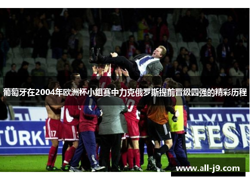 葡萄牙在2004年欧洲杯小组赛中力克俄罗斯提前晋级四强的精彩历程 葡萄牙在2004年欧洲杯小组赛中力克俄罗斯提前晋级四强的精彩历程