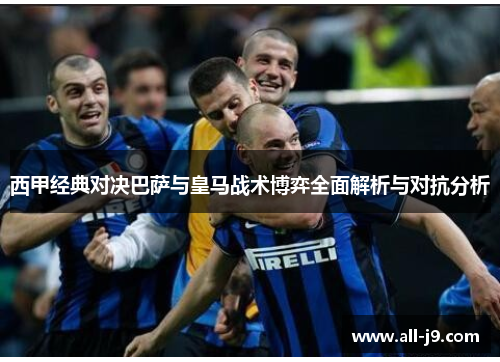 西甲经典对决巴萨与皇马战术博弈全面解析与对抗分析 西甲经典对决巴萨与皇马战术博弈全面解析与对抗分析
