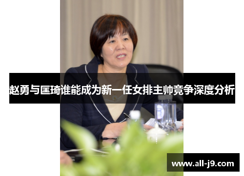 赵勇与匡琦谁能成为新一任女排主帅竞争深度分析 赵勇与匡琦谁能成为新一任女排主帅竞争深度分析