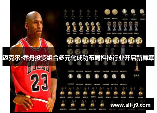 迈克尔·乔丹投资组合多元化成功布局科技行业开启新篇章 迈克尔·乔丹投资组合多元化成功布局科技行业开启新篇章