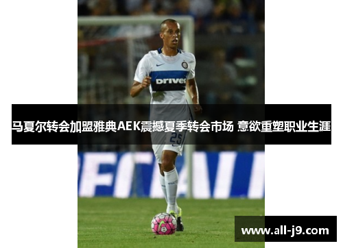 马夏尔转会加盟雅典AEK震撼夏季转会市场 意欲重塑职业生涯 马夏尔转会加盟雅典AEK震撼夏季转会市场 意欲重塑职业生涯