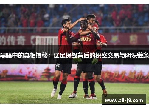 黑暗中的真相揭秘:辽足保级背后的秘密交易与阴谋链条 黑暗中的真相揭秘:辽足保级背后的秘密交易与阴谋链条