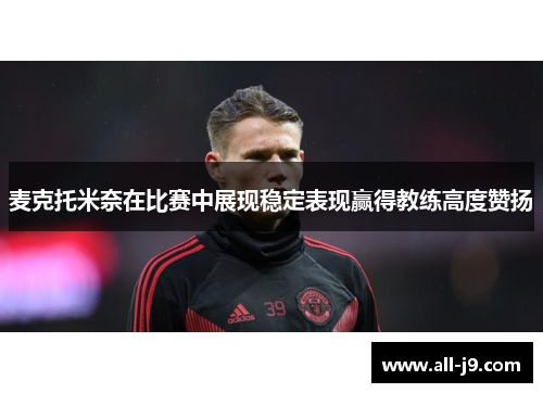 麦克托米奈在比赛中展现稳定表现赢得教练高度赞扬 麦克托米奈在比赛中展现稳定表现赢得教练高度赞扬